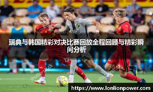 瑞典与韩国精彩对决比赛回放全程回顾与精彩瞬间分析