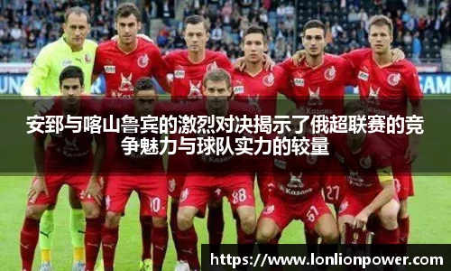 安郅与喀山鲁宾的激烈对决揭示了俄超联赛的竞争魅力与球队实力的较量