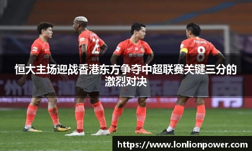 恒大主场迎战香港东方争夺中超联赛关键三分的激烈对决