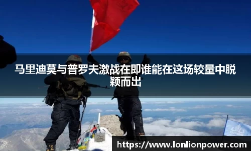 马里迪莫与普罗夫激战在即谁能在这场较量中脱颖而出